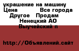 украшение на машину  › Цена ­ 2 000 - Все города Другое » Продам   . Ненецкий АО,Выучейский п.